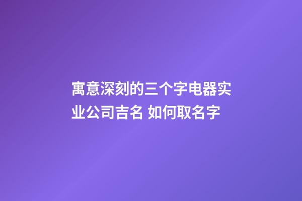 寓意深刻的三个字电器实业公司吉名 如何取名字-第1张-公司起名-玄机派